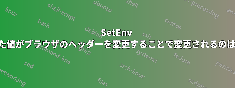 SetEnv で設定された値がブラウザのヘッダーを変更することで変更されるのはなぜですか