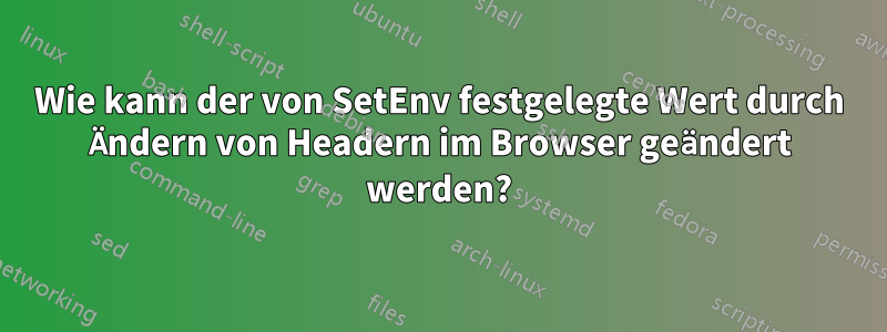 Wie kann der von SetEnv festgelegte Wert durch Ändern von Headern im Browser geändert werden?