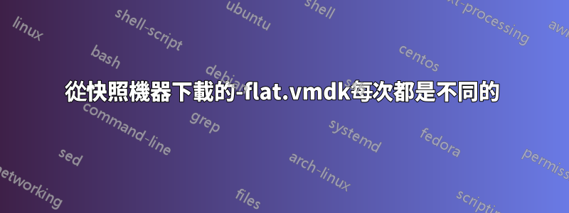 從快照機器下載的-flat.vmdk每次都是不同的