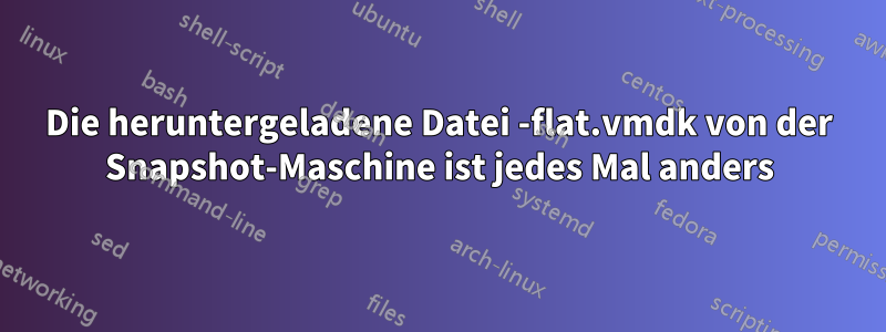 Die heruntergeladene Datei -flat.vmdk von der Snapshot-Maschine ist jedes Mal anders