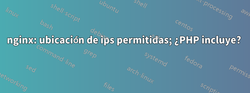 nginx: ubicación de ips permitidas; ¿PHP incluye?