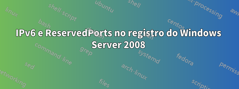 IPv6 e ReservedPorts no registro do Windows Server 2008