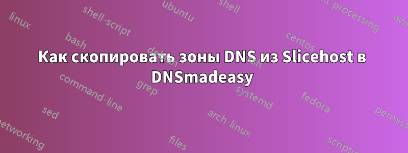 Как скопировать зоны DNS из Slicehost в DNSmadeasy