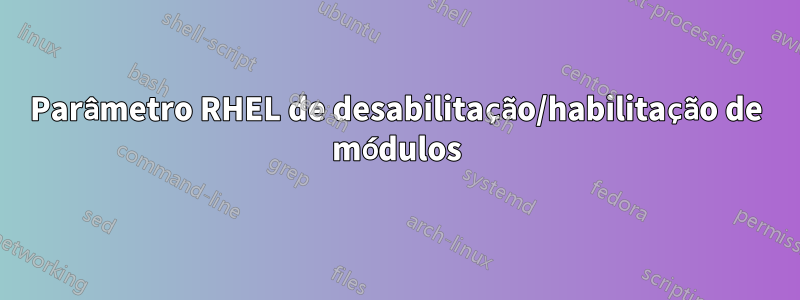 Parâmetro RHEL de desabilitação/habilitação de módulos