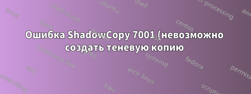 Ошибка ShadowCopy 7001 (невозможно создать теневую копию), но SC был создан и работает нормально. Что делать?