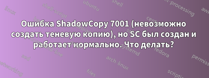 Ошибка ShadowCopy 7001 (невозможно создать теневую копию), но SC был создан и работает нормально. Что делать?