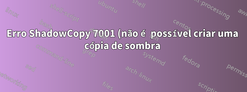 Erro ShadowCopy 7001 (não é possível criar uma cópia de sombra), mas o SC foi criado e funciona bem, o que fazer?