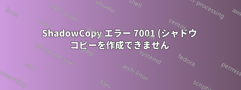 ShadowCopy エラー 7001 (シャドウ コピーを作成できません) が発生しましたが、SC は作成され正常に動作しています。どうすればよいでしょうか?