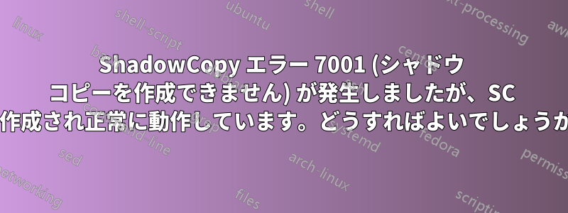 ShadowCopy エラー 7001 (シャドウ コピーを作成できません) が発生しましたが、SC は作成され正常に動作しています。どうすればよいでしょうか?