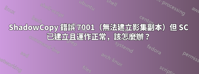 ShadowCopy 錯誤 7001（無法建立影集副本）但 SC 已建立且運作正常，該怎麼辦？