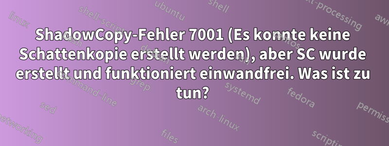 ShadowCopy-Fehler 7001 (Es konnte keine Schattenkopie erstellt werden), aber SC wurde erstellt und funktioniert einwandfrei. Was ist zu tun?