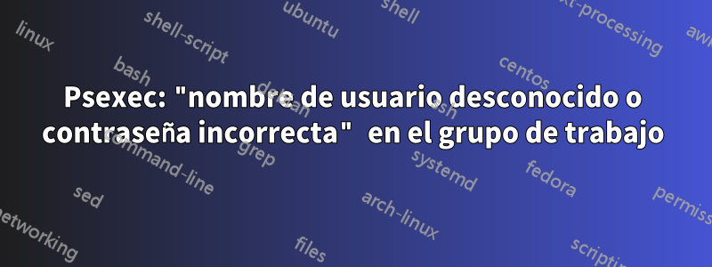 Psexec: "nombre de usuario desconocido o contraseña incorrecta" en el grupo de trabajo