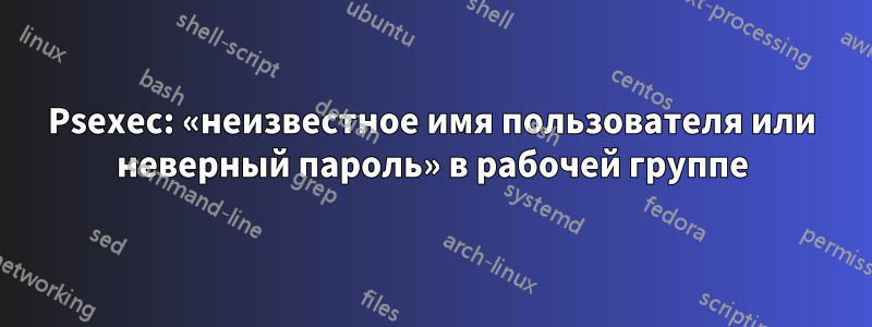 Psexec: «неизвестное имя пользователя или неверный пароль» в рабочей группе