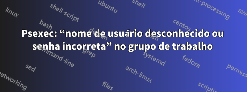 Psexec: “nome de usuário desconhecido ou senha incorreta” no grupo de trabalho