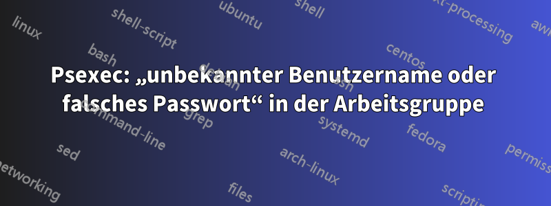 Psexec: „unbekannter Benutzername oder falsches Passwort“ in der Arbeitsgruppe