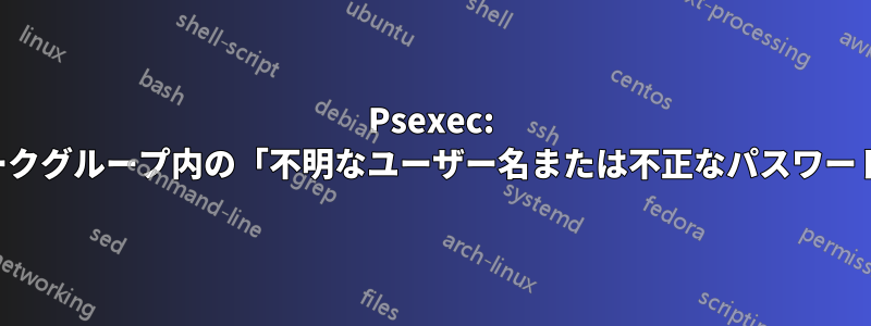 Psexec: ワークグループ内の「不明なユーザー名または不正なパスワード」