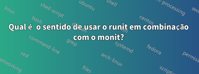 Qual é o sentido de usar o runit em combinação com o monit?