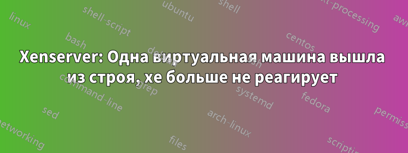 Xenserver: Одна виртуальная машина вышла из строя, xe больше не реагирует