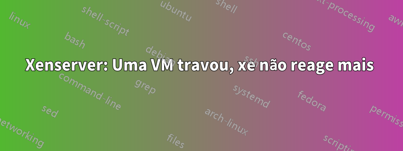 Xenserver: Uma VM travou, xe não reage mais