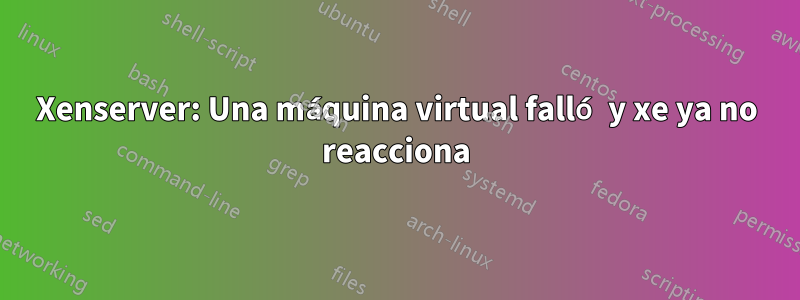 Xenserver: Una máquina virtual falló y xe ya no reacciona