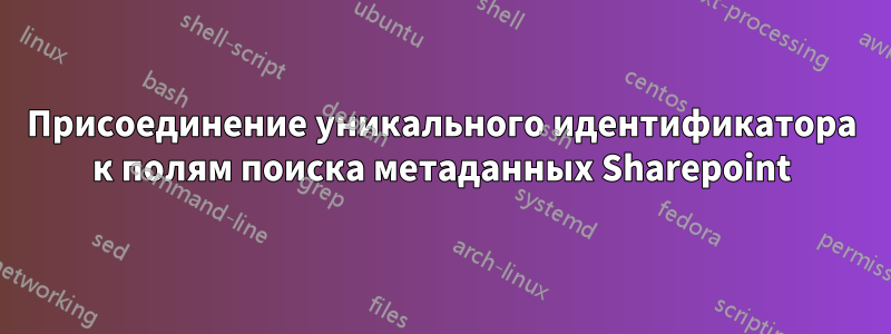 Присоединение уникального идентификатора к полям поиска метаданных Sharepoint