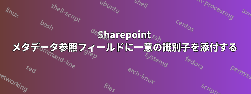 Sharepoint メタデータ参照フィールドに一意の識別子を添付する