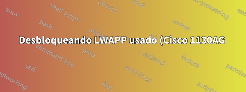 Desbloqueando LWAPP usado (Cisco 1130AG)