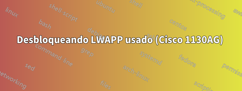 Desbloqueando LWAPP usado (Cisco 1130AG)