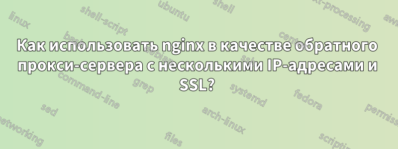 Как использовать nginx в качестве обратного прокси-сервера с несколькими IP-адресами и SSL?