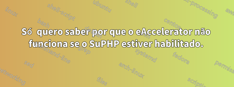 Só quero saber por que o eAccelerator não funciona se o SuPHP estiver habilitado.