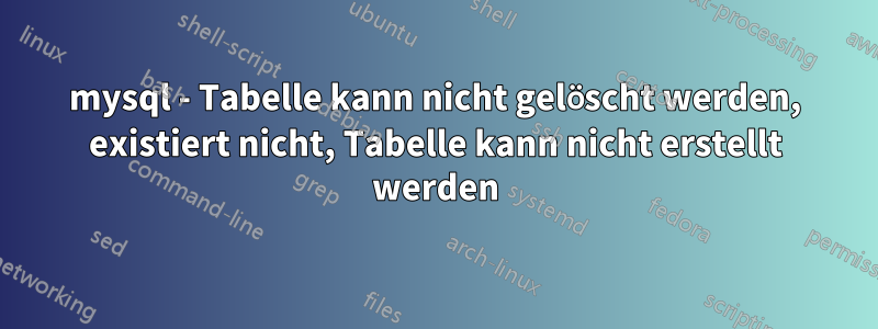 mysql - Tabelle kann nicht gelöscht werden, existiert nicht, Tabelle kann nicht erstellt werden