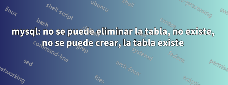 mysql: no se puede eliminar la tabla, no existe, no se puede crear, la tabla existe