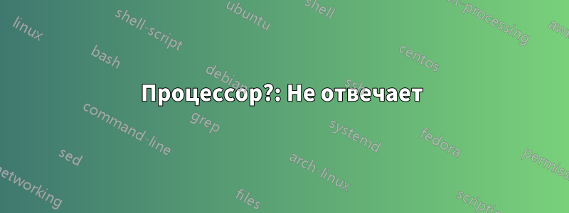 Процессор?: Не отвечает