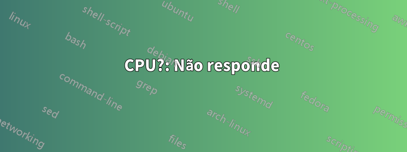 CPU?: Não responde