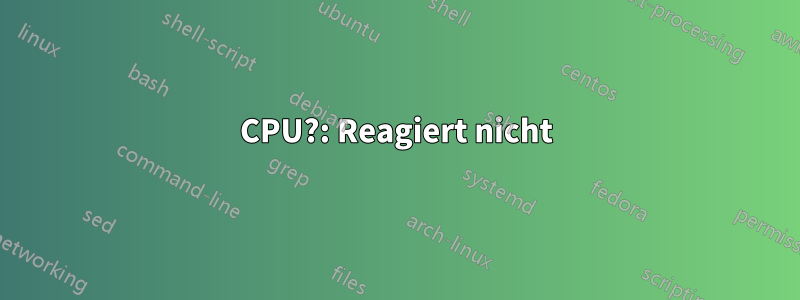 CPU?: Reagiert nicht