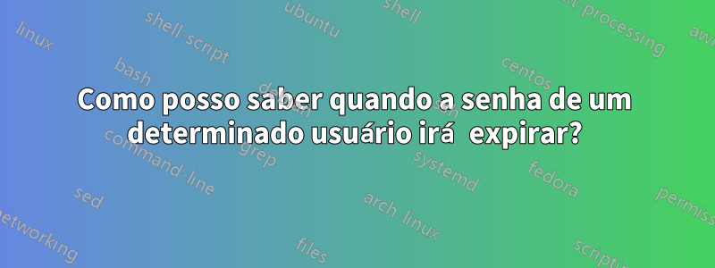 Como posso saber quando a senha de um determinado usuário irá expirar?