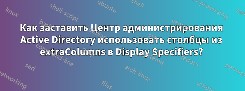 Как заставить Центр администрирования Active Directory использовать столбцы из extraColumns в Display Specifiers?