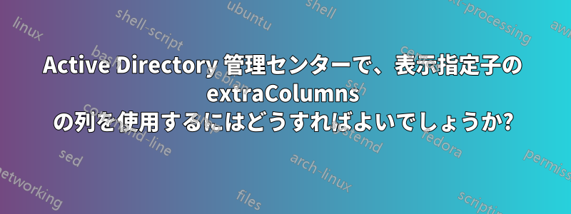 Active Directory 管理センターで、表示指定子の extraColumns の列を使用するにはどうすればよいでしょうか?