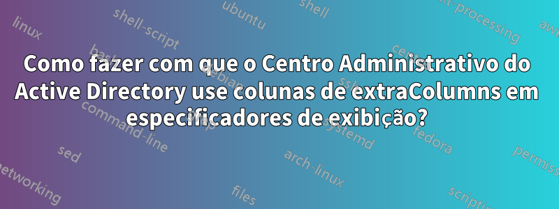 Como fazer com que o Centro Administrativo do Active Directory use colunas de extraColumns em especificadores de exibição?