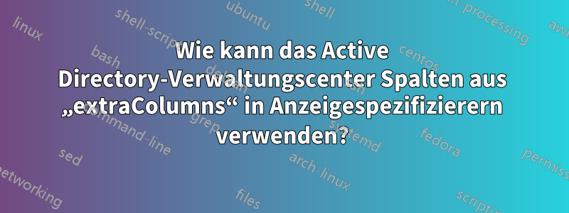 Wie kann das Active Directory-Verwaltungscenter Spalten aus „extraColumns“ in Anzeigespezifizierern verwenden?