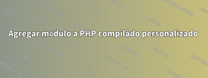 Agregar módulo a PHP compilado personalizado