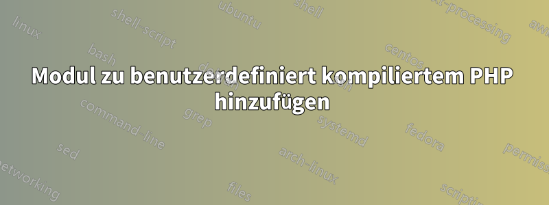 Modul zu benutzerdefiniert kompiliertem PHP hinzufügen