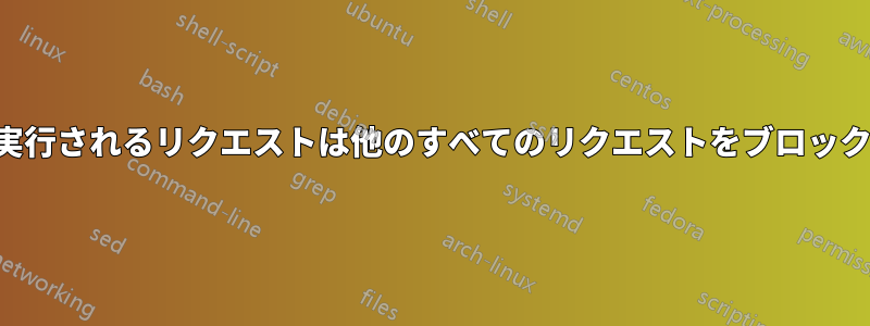 長時間実行されるリクエストは他のすべてのリクエストをブロックします