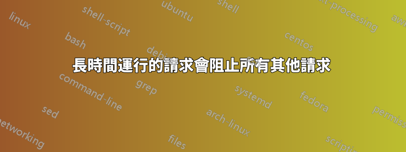 長時間運行的請求會阻止所有其他請求