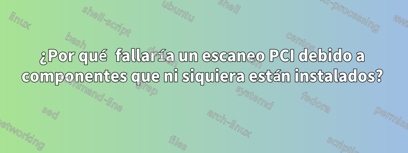 ¿Por qué fallaría un escaneo PCI debido a componentes que ni siquiera están instalados?