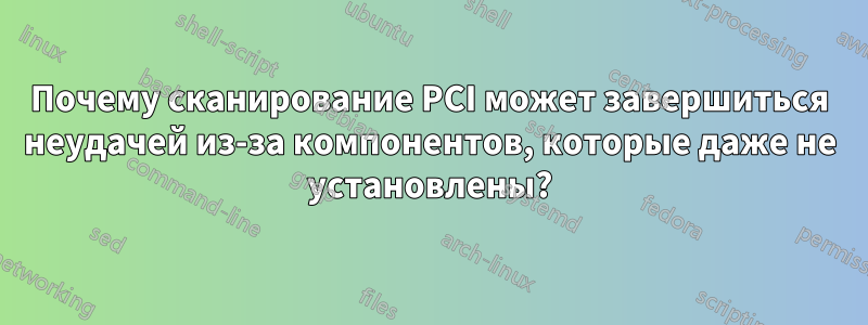 Почему сканирование PCI может завершиться неудачей из-за компонентов, которые даже не установлены?