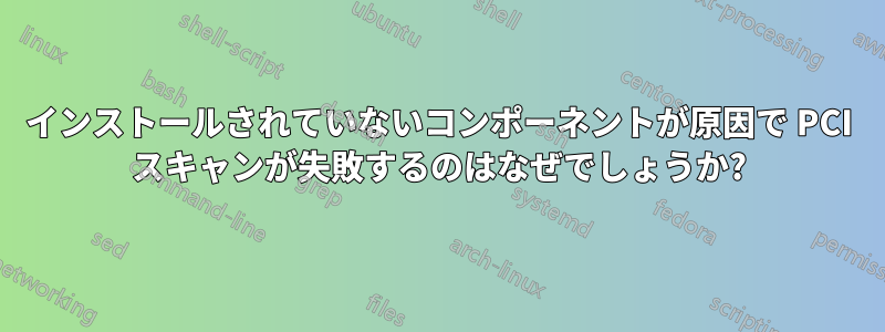 インストールされていないコンポーネントが原因で PCI スキャンが失敗するのはなぜでしょうか?