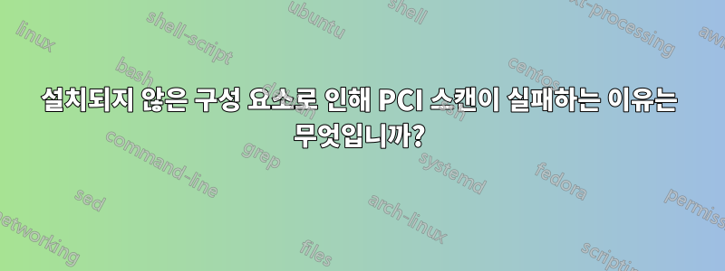 설치되지 않은 구성 요소로 인해 PCI 스캔이 실패하는 이유는 무엇입니까?