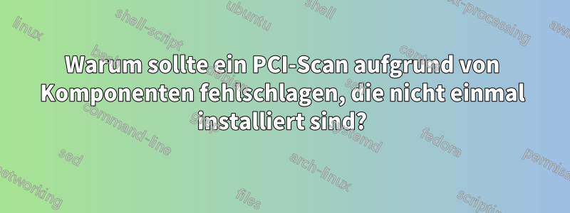 Warum sollte ein PCI-Scan aufgrund von Komponenten fehlschlagen, die nicht einmal installiert sind?