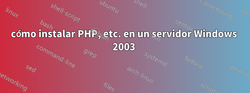 cómo instalar PHP, etc. en un servidor Windows 2003